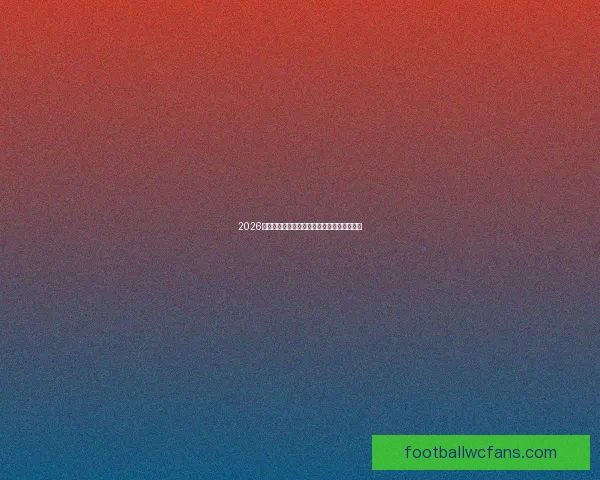 2026世界杯最新排名揭晓各强队实力对比全面解析