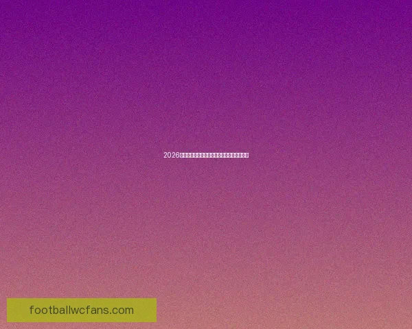 2026世界杯即将启幕主办国全方位赛程与看点解析