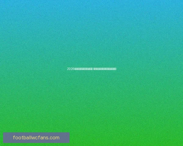 2026世界杯竞猜官网全方位指南 提供最新赛况分析与精彩投注预测